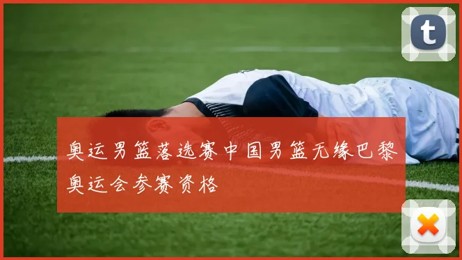 奥运男篮落选赛中国男篮无缘巴黎奥运会参赛资格