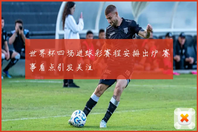 世界杯四场进球彩赛程安排出炉 赛事看点引发关注