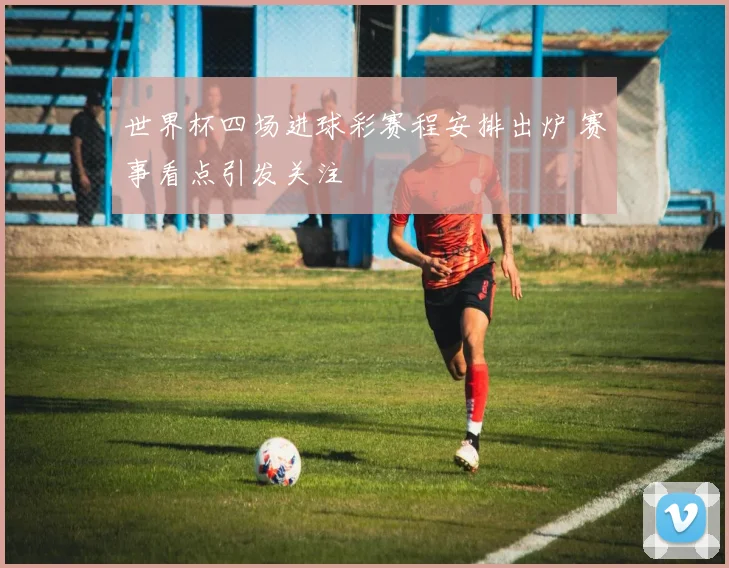 世界杯四场进球彩赛程安排出炉 赛事看点引发关注
