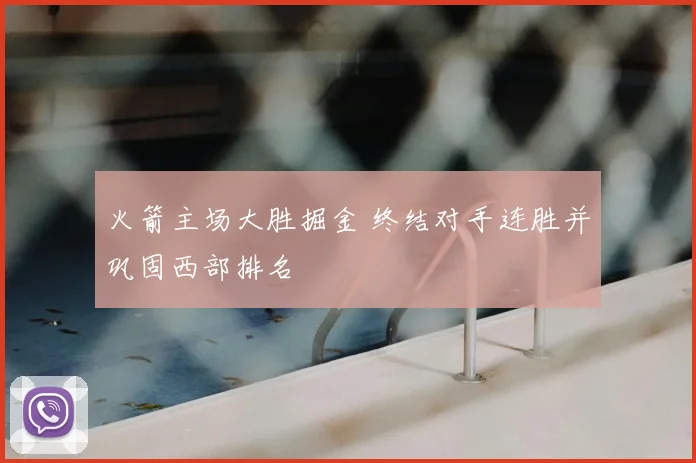 火箭主场大胜掘金 终结对手连胜并巩固西部排名