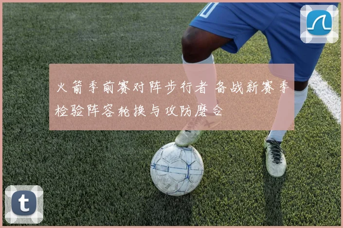 火箭季前赛对阵步行者 备战新赛季检验阵容轮换与攻防磨合
