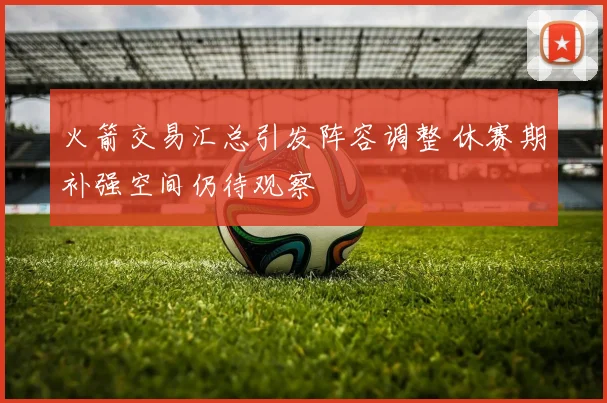 火箭交易汇总引发阵容调整 休赛期补强空间仍待观察