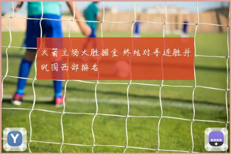 火箭主场大胜掘金 终结对手连胜并巩固西部排名