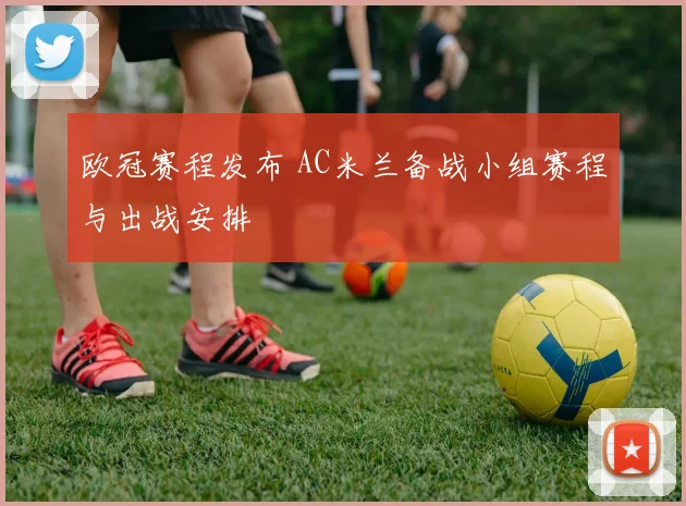 欧冠赛程发布 AC米兰备战小组赛程与出战安排