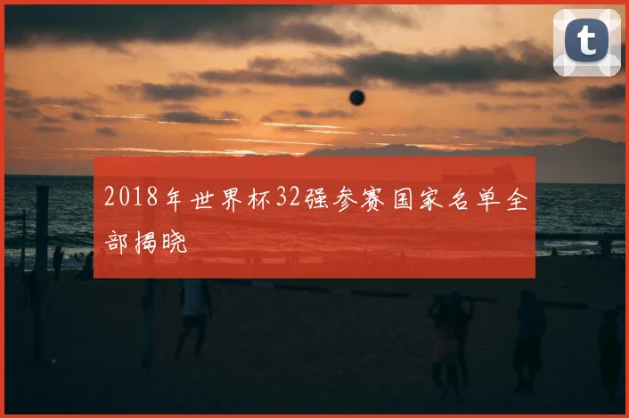 2018年世界杯32强参赛国家名单全部揭晓