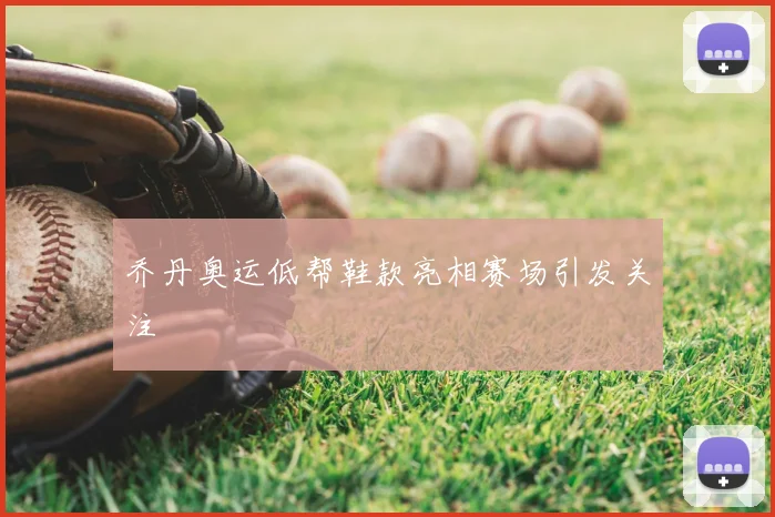 乔丹奥运低帮鞋款亮相赛场引发关注