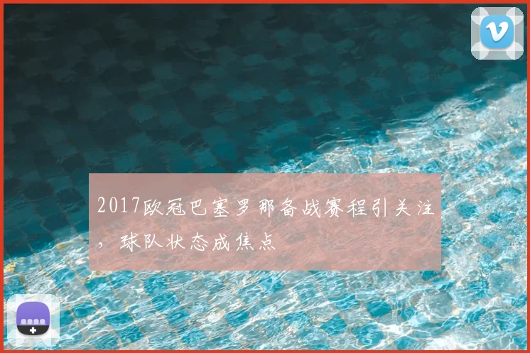 2017欧冠巴塞罗那备战赛程引关注，球队状态成焦点