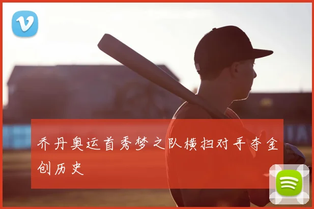 乔丹奥运首秀梦之队横扫对手夺金创历史