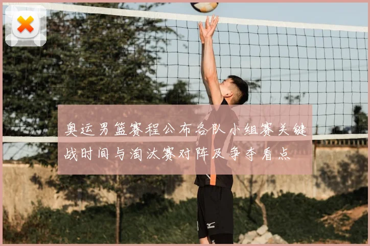 奥运男篮赛程公布各队小组赛关键战时间与淘汰赛对阵及争夺看点