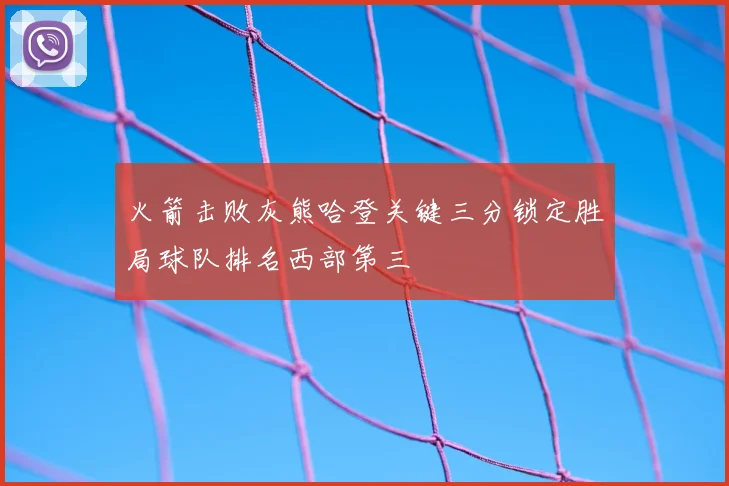 火箭击败灰熊哈登关键三分锁定胜局球队排名西部第三