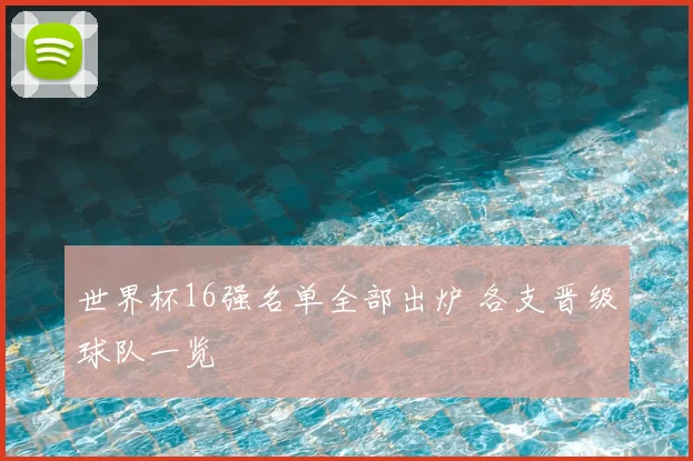 世界杯16强名单全部出炉 各支晋级球队一览