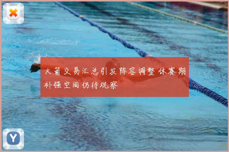 火箭交易汇总引发阵容调整 休赛期补强空间仍待观察