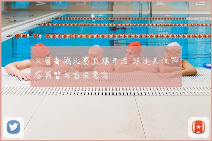 火箭备战比赛直播开启 球迷关注阵容调整与首发悬念