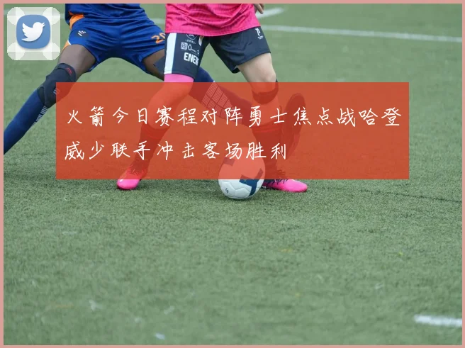 火箭今日赛程对阵勇士焦点战哈登威少联手冲击客场胜利