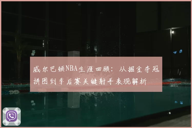 威尔巴顿NBA生涯回顾:从掘金夺冠拼图到季后赛关键射手表现解析
