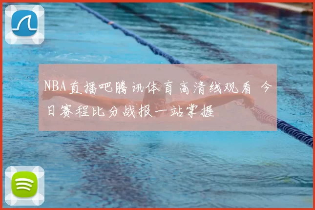 NBA直播吧腾讯体育高清线观看 今日赛程比分战报一站掌握