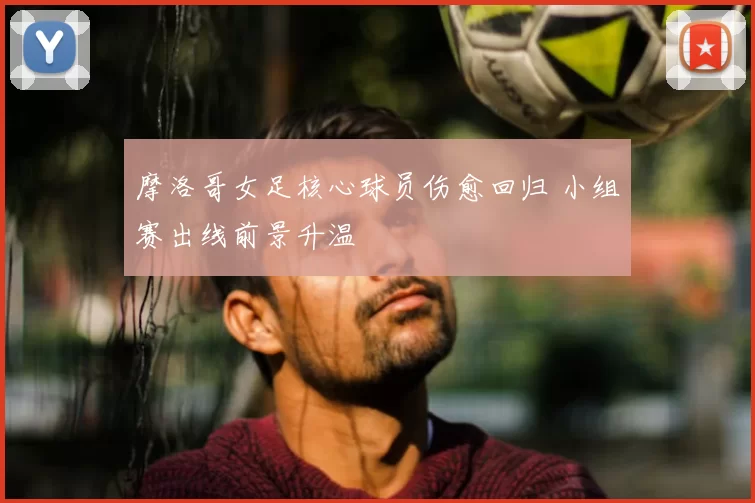 摩洛哥女足核心球员伤愈回归 小组赛出线前景升温