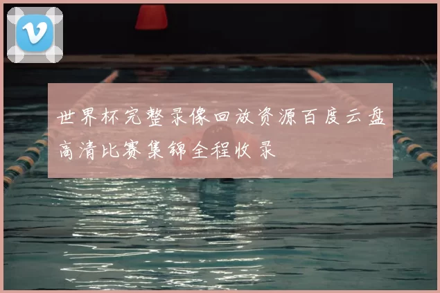 世界杯完整录像回放资源百度云盘高清比赛集锦全程收录