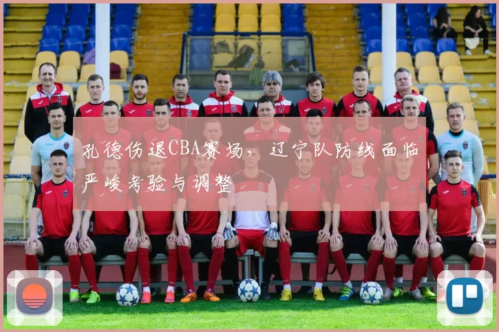 孔德伤退CBA赛场，辽宁队防线面临严峻考验与调整