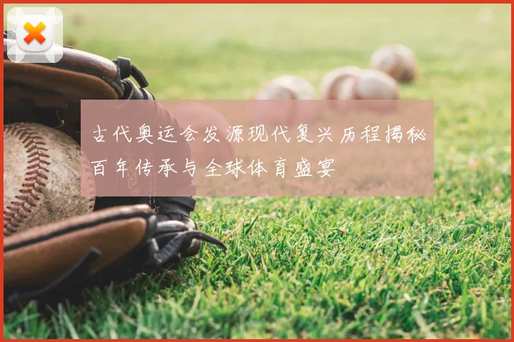 古代奥运会发源现代复兴历程揭秘百年传承与全球体育盛宴