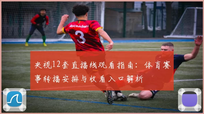 央视12套直播线观看指南:体育赛事转播安排与收看入口解析