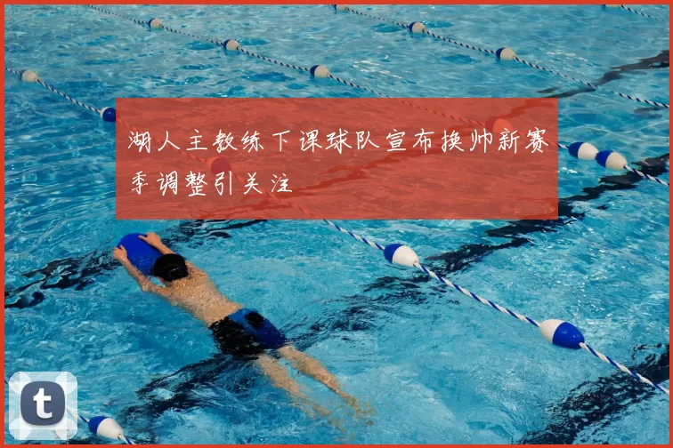 湖人主教练下课球队宣布换帅新赛季调整引关注