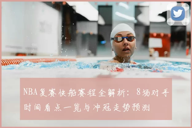 NBA复赛快船赛程全解析：8场对手时间看点一览与冲冠走势预测