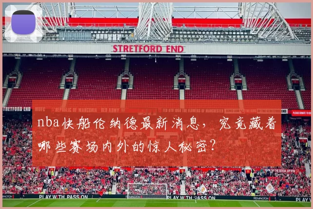 nba快船伦纳德最新消息,究竟藏着哪些赛场内外的惊人秘密?