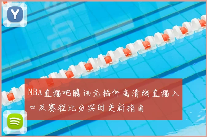 NBA直播吧腾讯无插件高清线直播入口及赛程比分实时更新指南