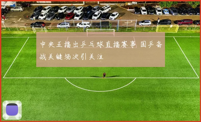中央五播出乒乓球直播赛事 国乒备战关键场次引关注