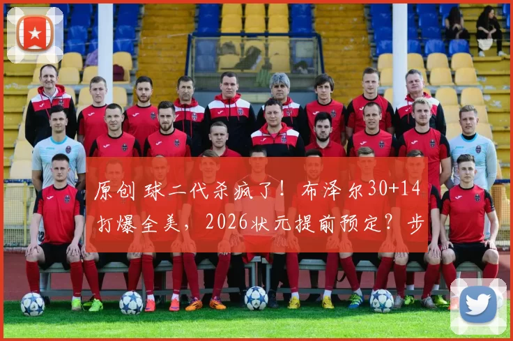 原创 球二代杀疯了!布泽尔30+14打爆全美,2026状元提前预定?步行者国王赶紧偷着乐!