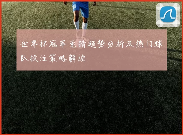 世界杯冠军竞猜趋势分析及热门球队投注策略解读