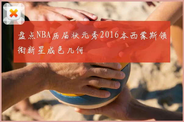 盘点NBA历届状元秀2016本西蒙斯领衔新星成色几何