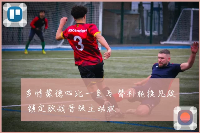 多特蒙德四比一皇马 替补轮换见效 锁定欧战晋级主动权