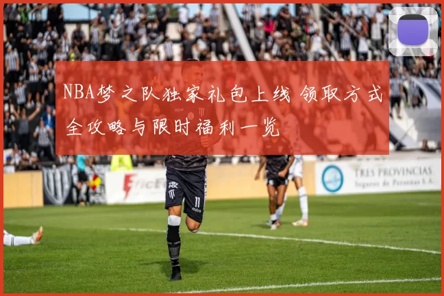 NBA梦之队独家礼包上线 领取方式全攻略与限时福利一览