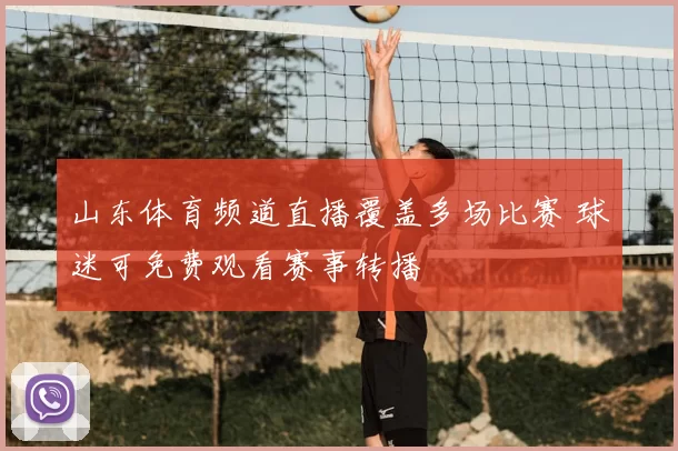 山东体育频道直播覆盖多场比赛 球迷可免费观看赛事转播