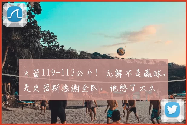 火箭119-113公牛！无解不是赢球，是史密斯感谢全队，他憋了太久