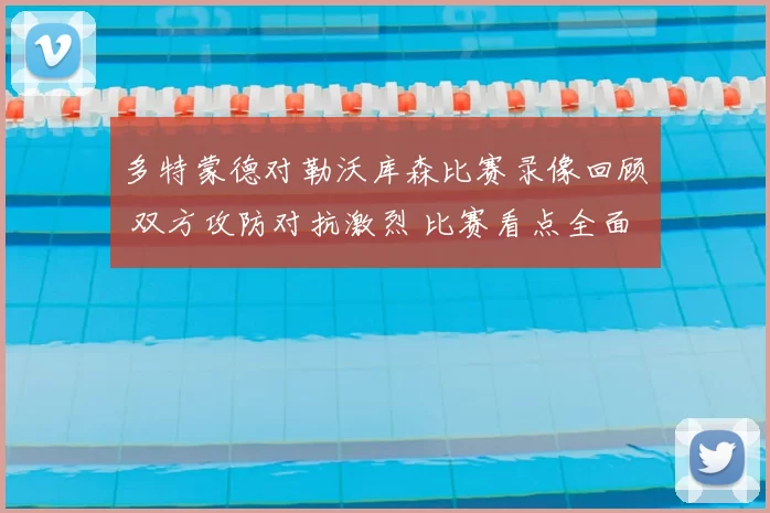 多特蒙德对勒沃库森比赛录像回顾 双方攻防对抗激烈 比赛看点全面呈现