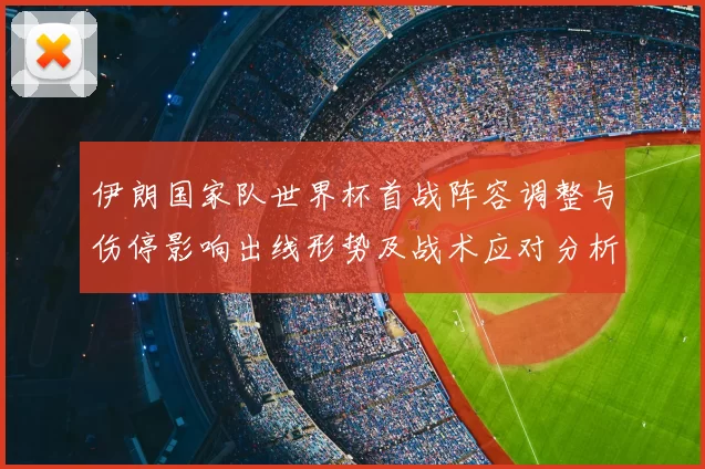 伊朗国家队世界杯首战阵容调整与伤停影响出线形势及战术应对分析