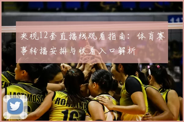 央视12套直播线观看指南：体育赛事转播安排与收看入口解析