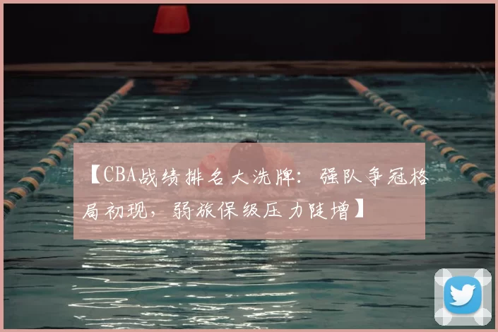 【CBA战绩排名大洗牌：强队争冠格局初现，弱旅保级压力陡增】