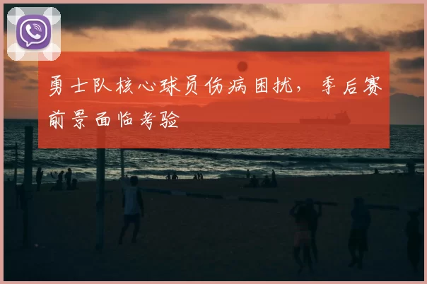 勇士队核心球员伤病困扰，季后赛前景面临考验