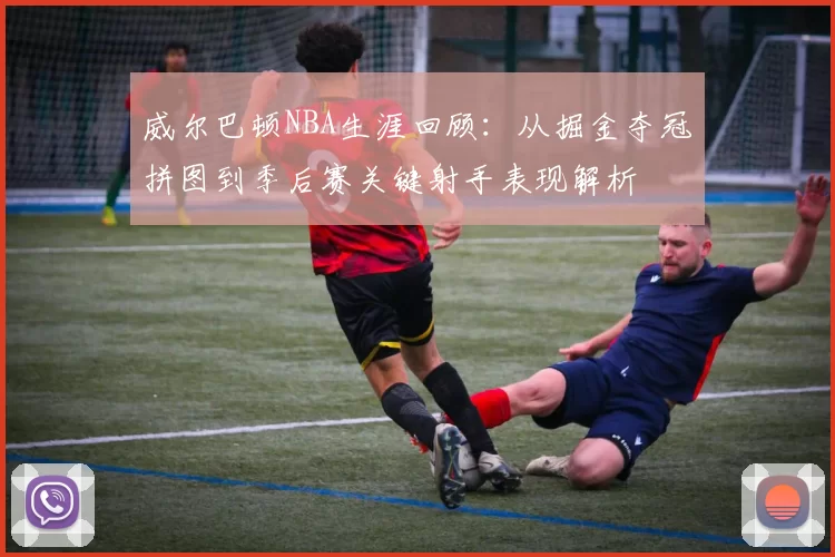 威尔巴顿NBA生涯回顾：从掘金夺冠拼图到季后赛关键射手表现解析