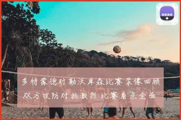 多特蒙德对勒沃库森比赛录像回顾 双方攻防对抗激烈 比赛看点全面呈现