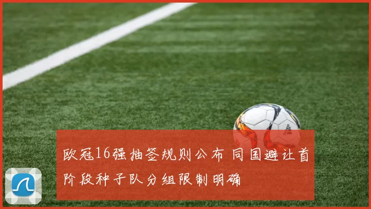 欧冠16强抽签规则公布 同国避让首阶段种子队分组限制明确