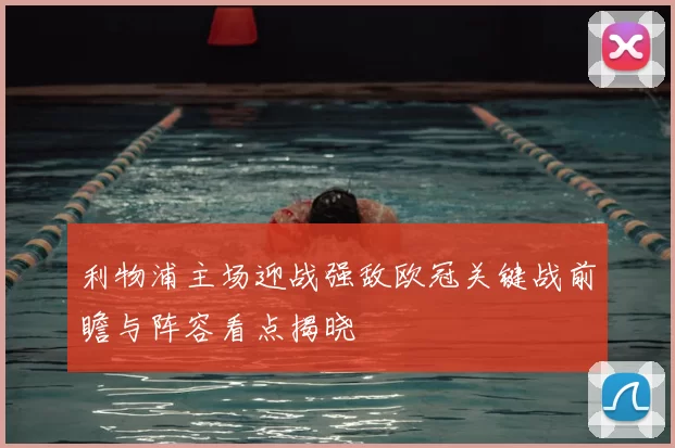利物浦主场迎战强敌欧冠关键战前瞻与阵容看点揭晓