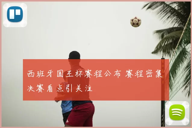 西班牙国王杯赛程公布 赛程密集 决赛看点引关注
