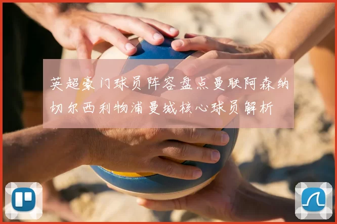 英超豪门球员阵容盘点曼联阿森纳切尔西利物浦曼城核心球员解析