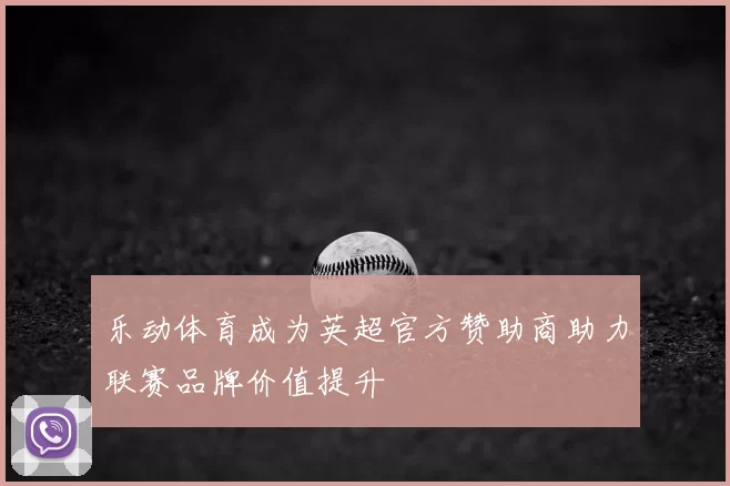 乐动体育成为英超官方赞助商助力联赛品牌价值提升