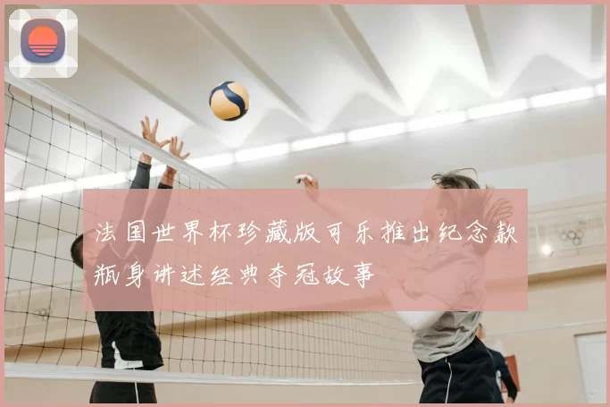 法国世界杯珍藏版可乐推出纪念款瓶身讲述经典夺冠故事